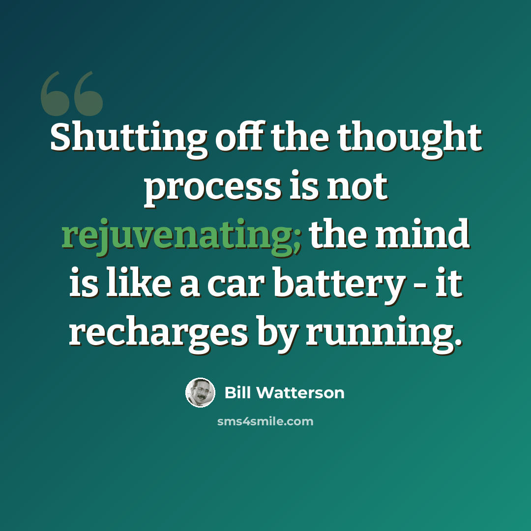“Shutting off the thought process is not rejuvenating; the mind is like a car battery - it recharges by running.” quote by Bill Watterson