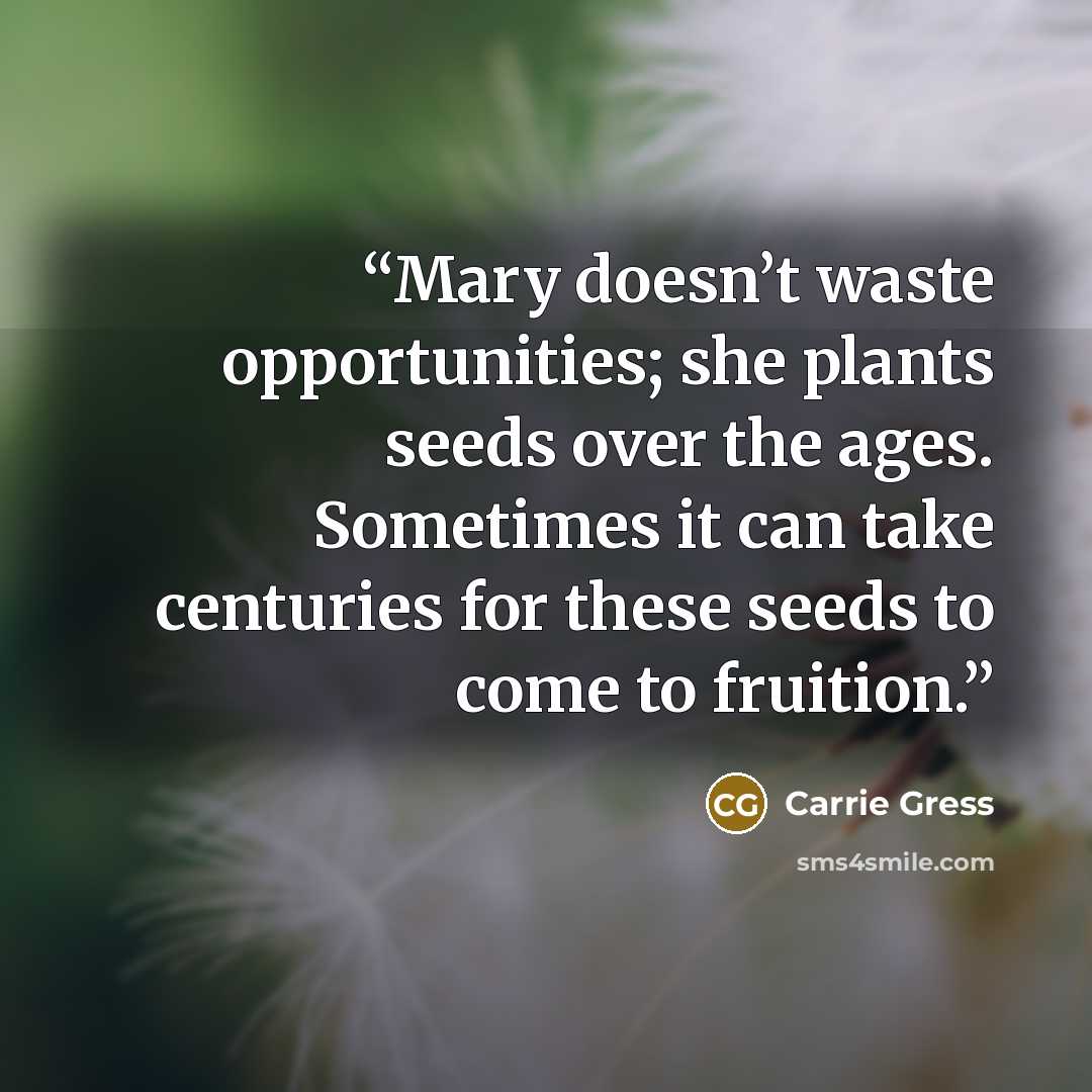 “Mary doesn’t waste opportunities; she plants seeds over the ages. Sometimes it can take centuries for these seeds to come to fruition.” quote by Carrie Gress