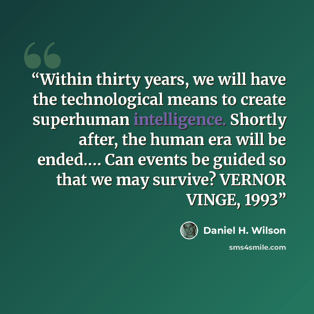 “Within thirty years, we will have the technological means to create superhuman intelligence. Shortly after, the human era will be ended.… Can events be guided so that we may survive? VERNOR VINGE, 1993” quote by Daniel H. Wilson