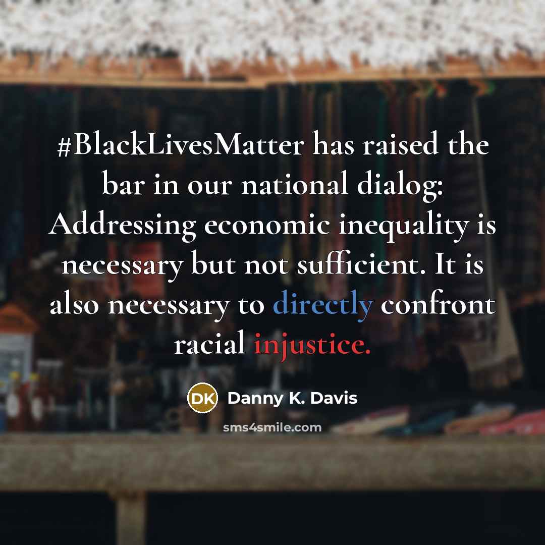 “#BlackLivesMatter has raised the bar in our national dialog: Addressing economic inequality is necessary but not sufficient. It is also necessary to directly confront racial injustice.” quote by Danny K. Davis