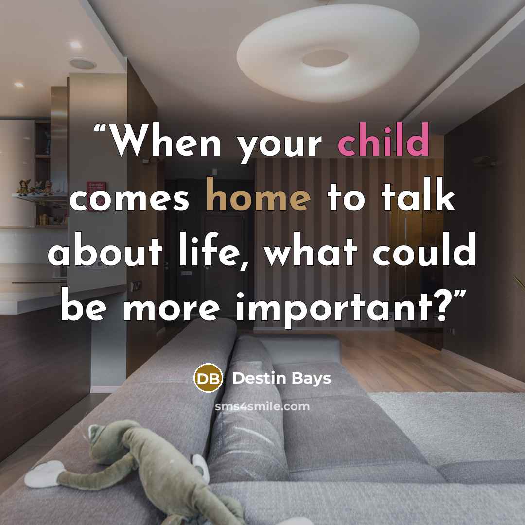 “When your child comes home to talk about life, what could be more important?” quote by Destin Bays
