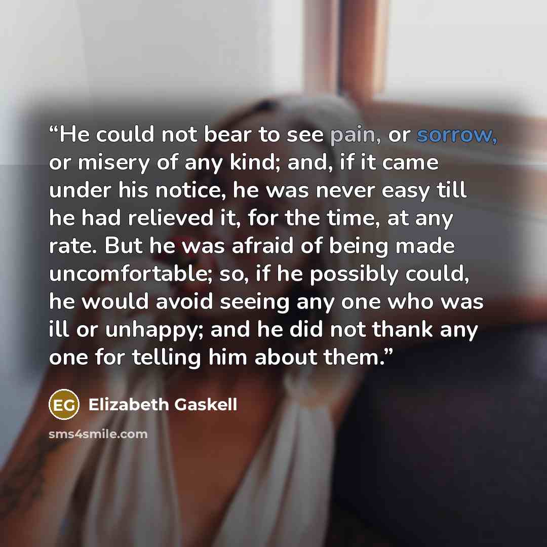“He could not bear to see pain, or sorrow, or misery of any kind; and, if it came under his notice, he was never easy till he had relieved it, for the time, at any rate. But he was afraid of being made uncomfortable; so, if he possibly could, he would avoid seeing any one who was ill or unhappy…” quote by Elizabeth Gaskell