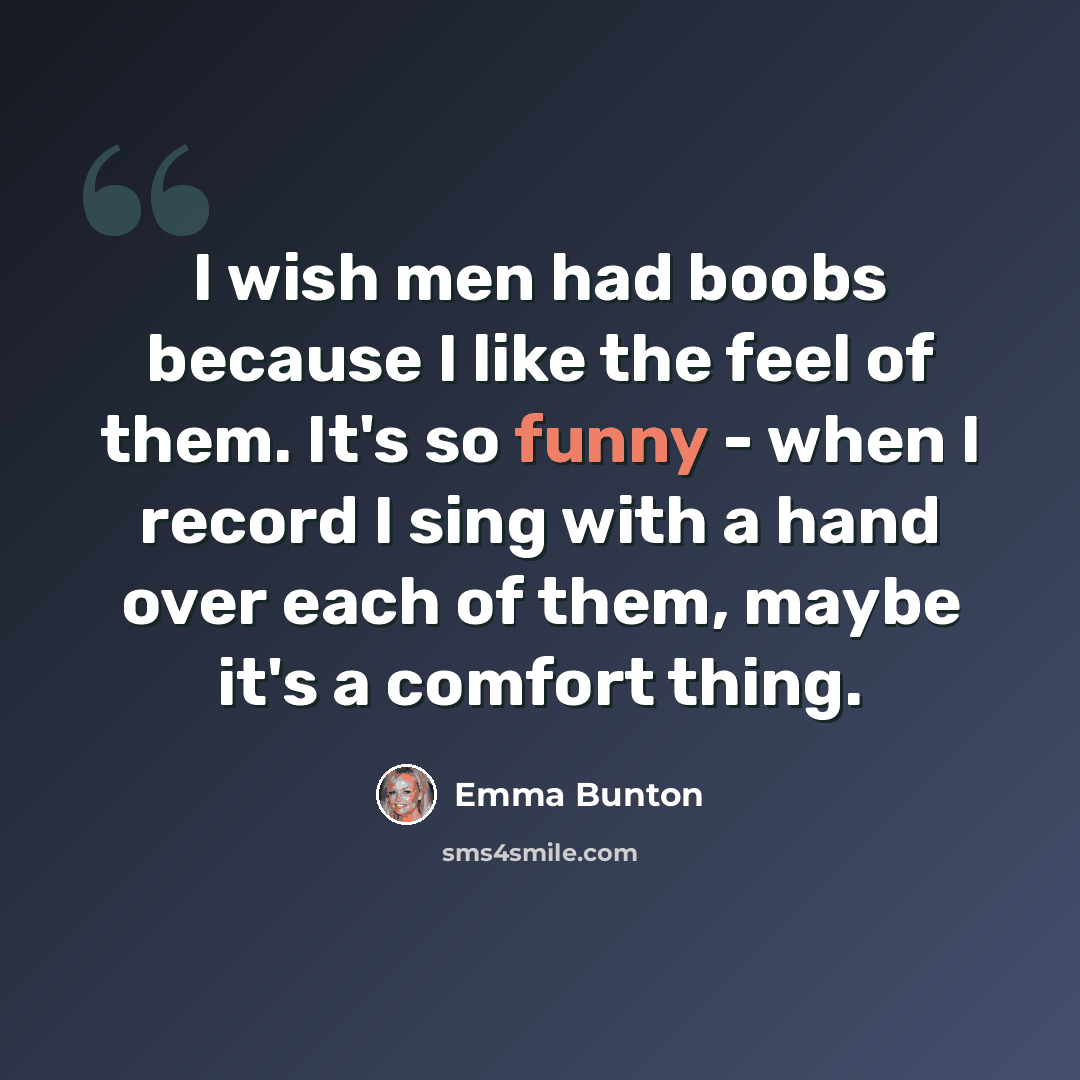 “I wish men had boobs because I like the feel of them. It's so funny - when I record I sing with a hand over each of them, maybe it's a comfort thing.” quote by Emma Bunton