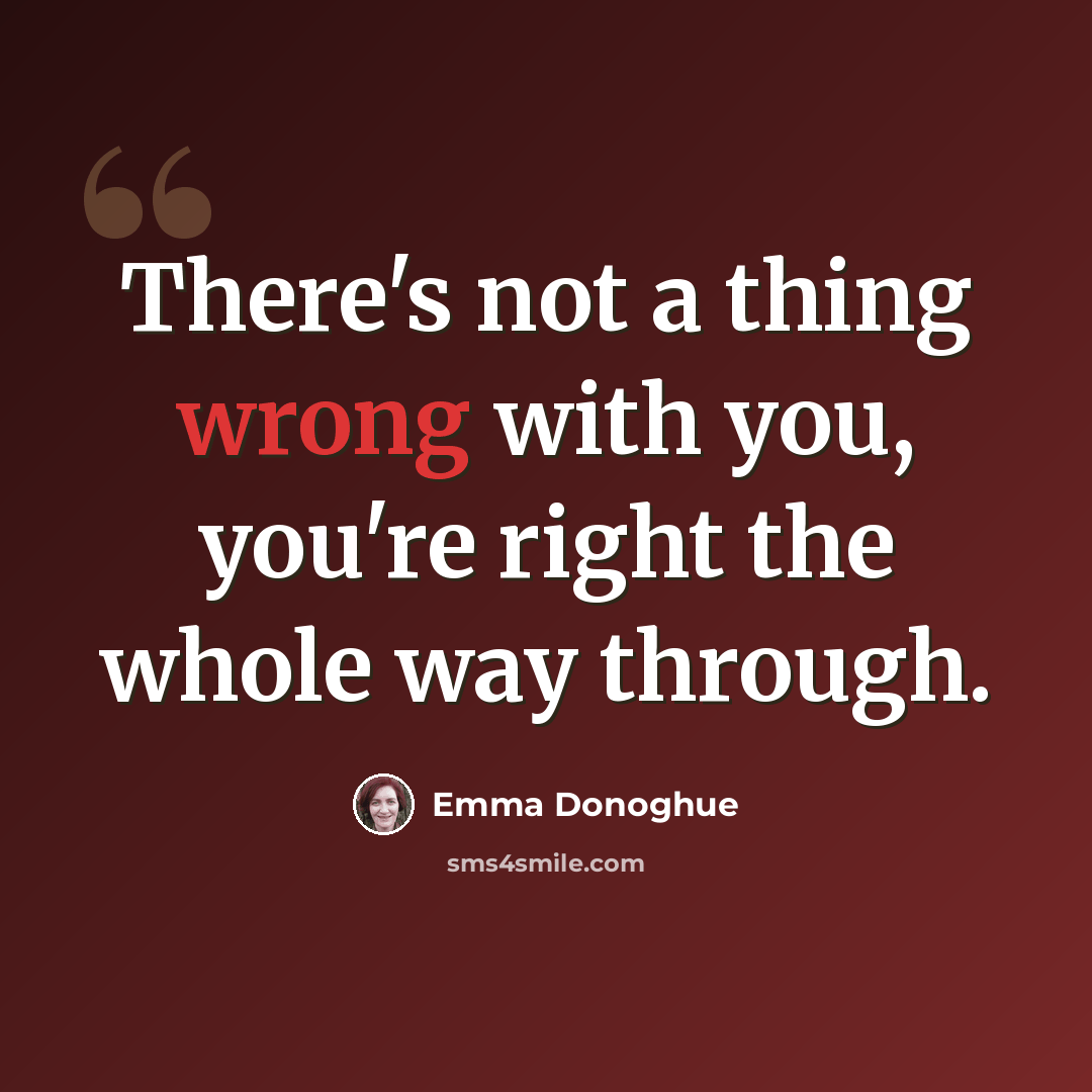 “There's not a thing wrong with you, you're right the whole way through.” quote by Emma Donoghue