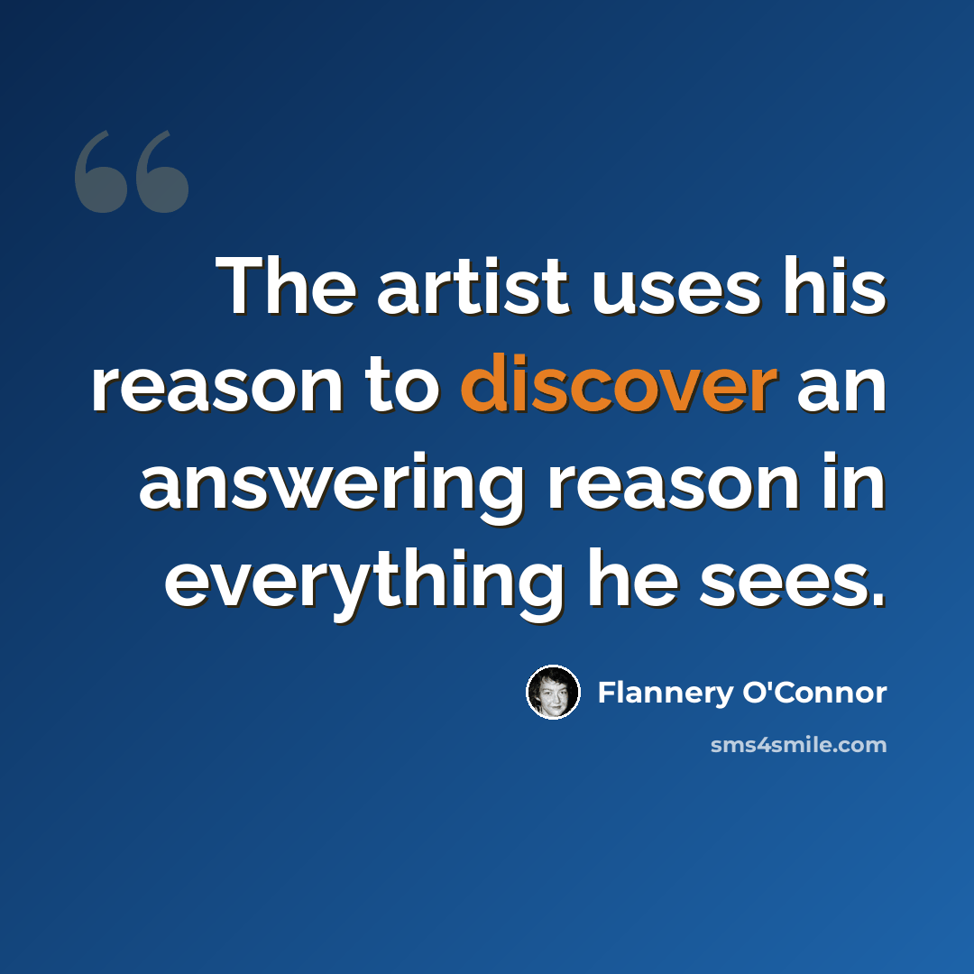 “The artist uses his reason to discover an answering reason in everything he sees.” quote by Flannery O'Connor