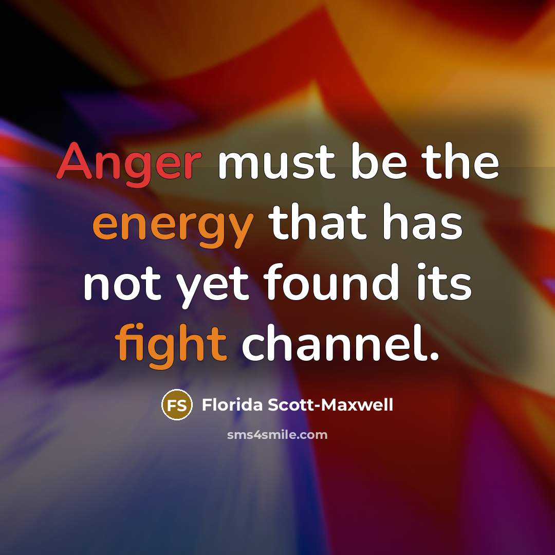 “Anger must be the energy that has not yet found its fight channel.” quote by Florida Scott-Maxwell