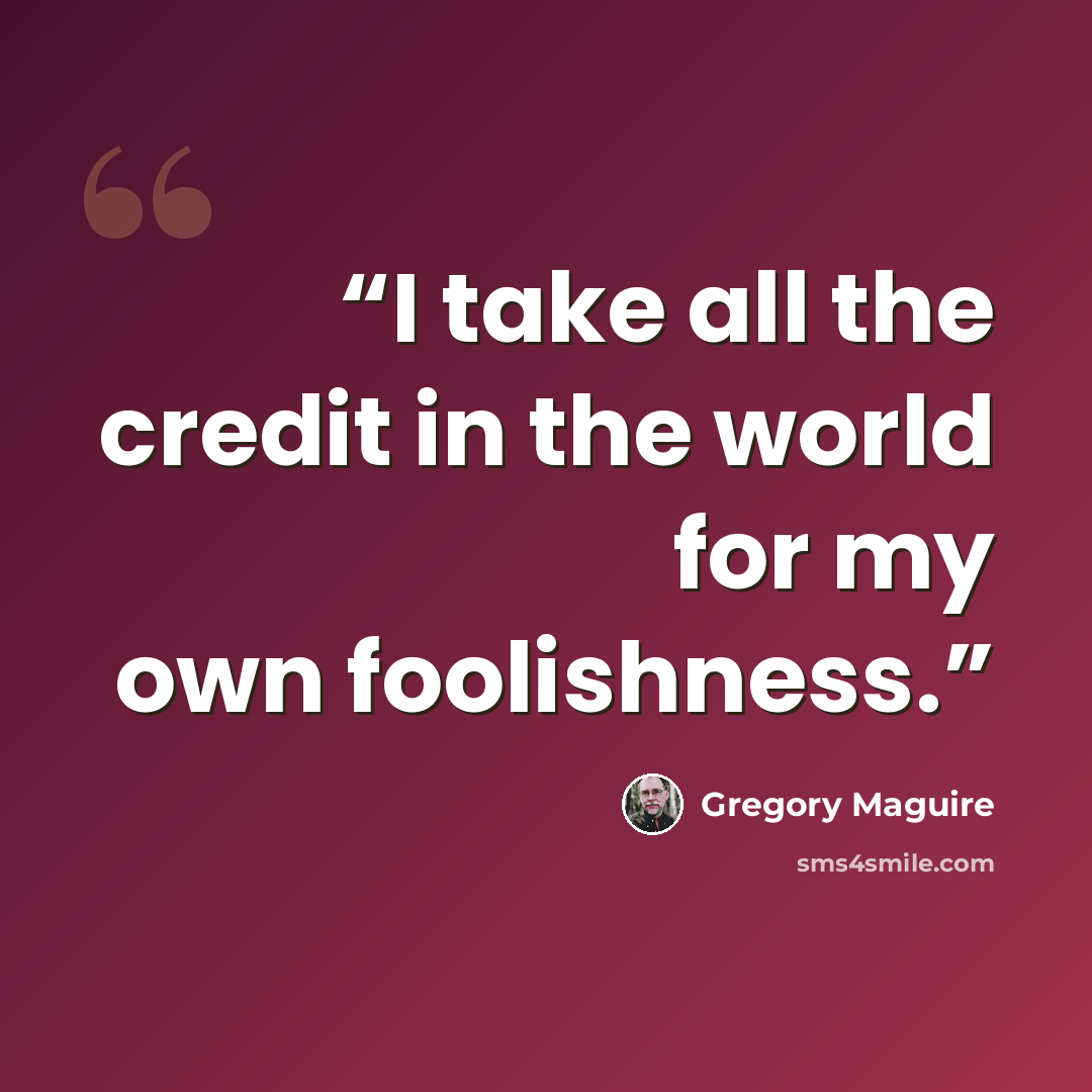 “I take all the credit in the world for my own foolishness.” quote by Gregory Maguire