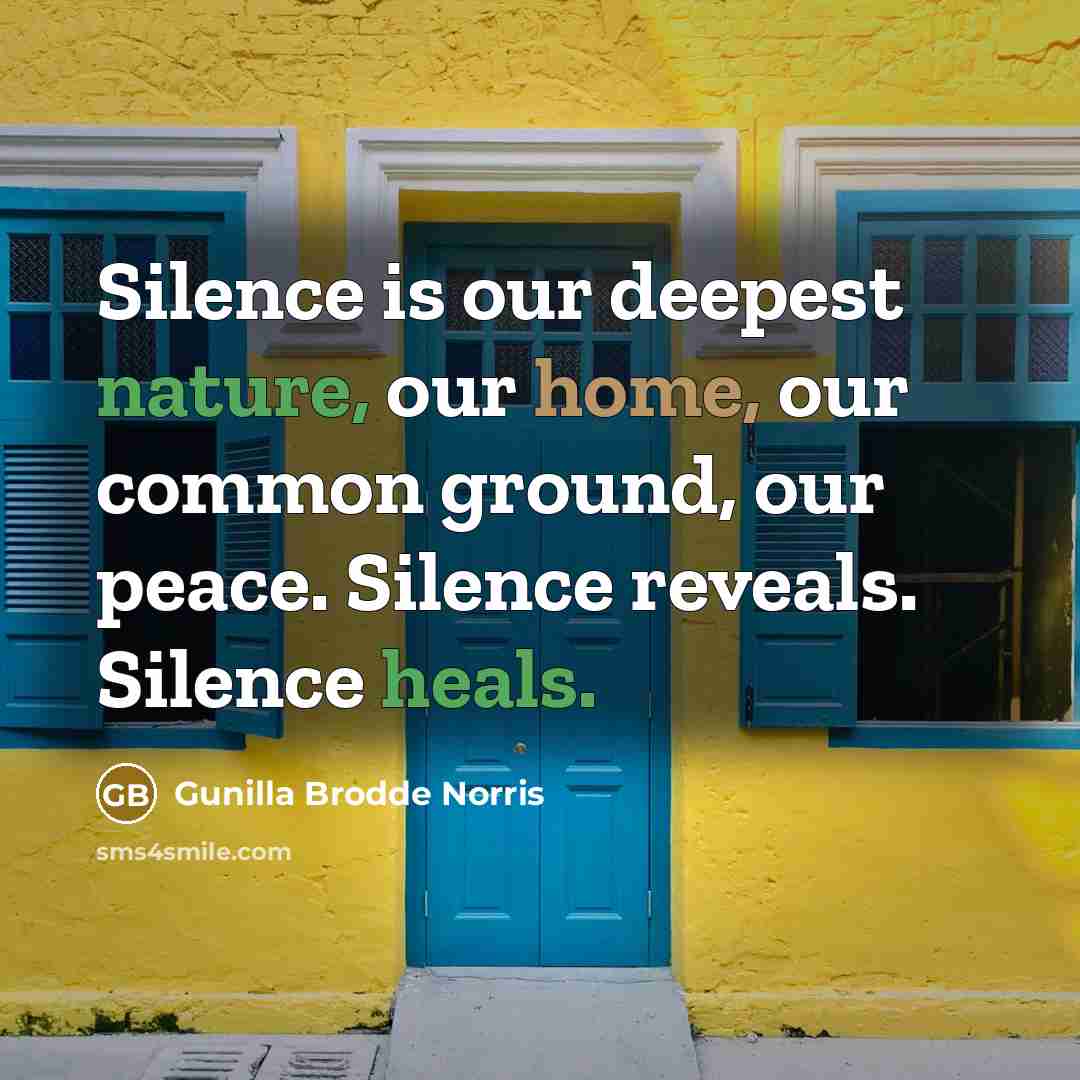 “Silence is our deepest nature, our home, our common ground, our peace. Silence reveals. Silence heals.” quote by Gunilla Brodde Norris