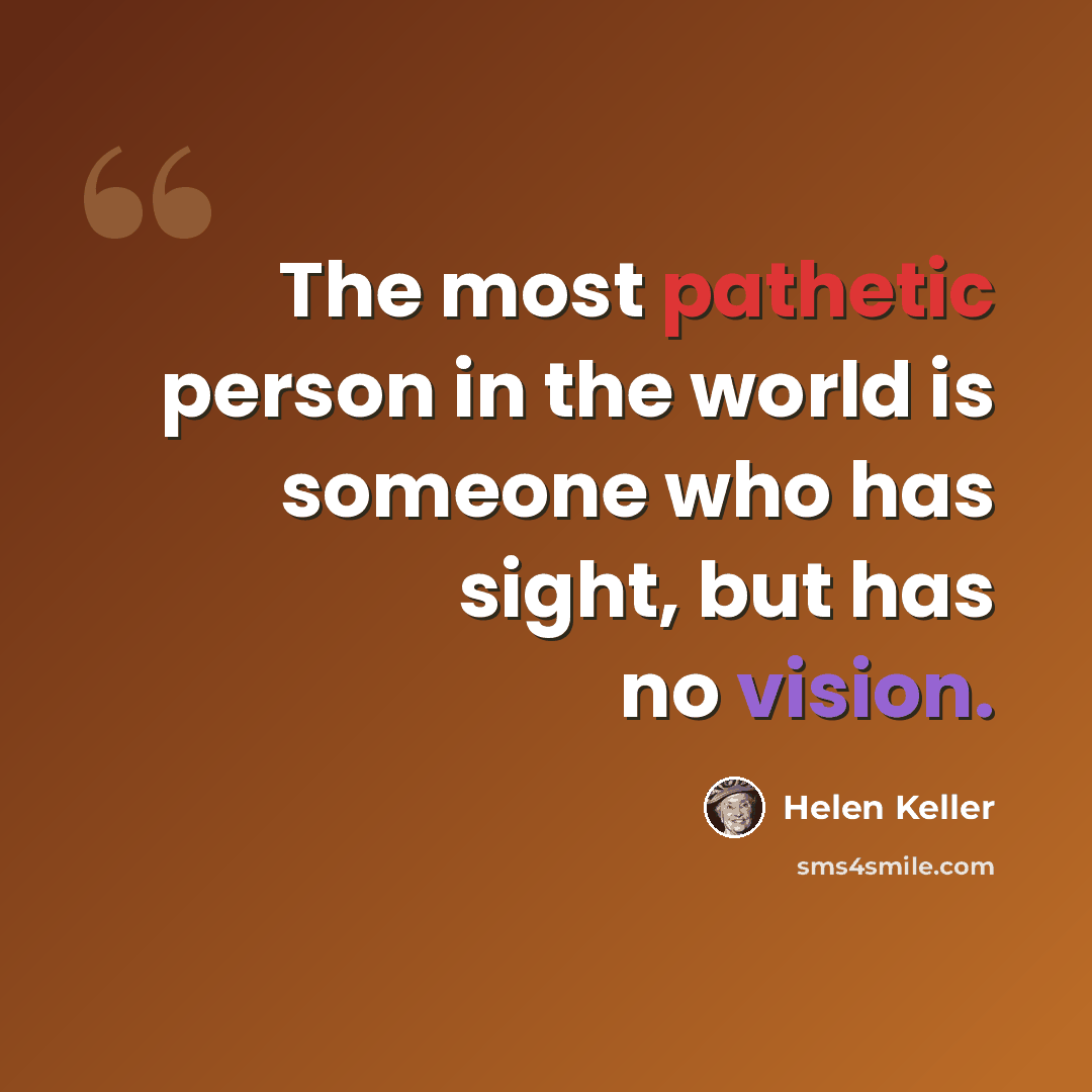 “The most pathetic person in the world is someone who has sight, but has no vision.” quote by Helen Keller
