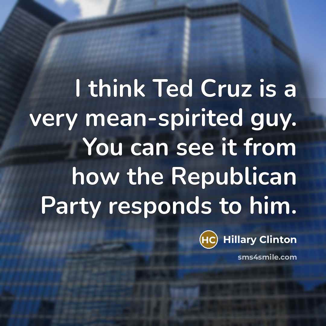 “I think Ted Cruz is a very mean-spirited guy. You can see it from how the Republican Party responds to him.” quote by Hillary Clinton