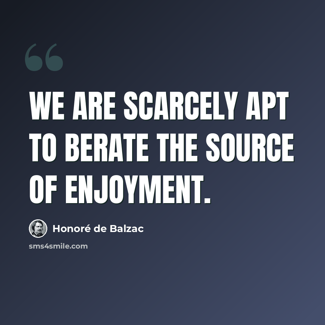 “We are scarcely apt to berate the source of enjoyment.” quote by Honore de Balzac