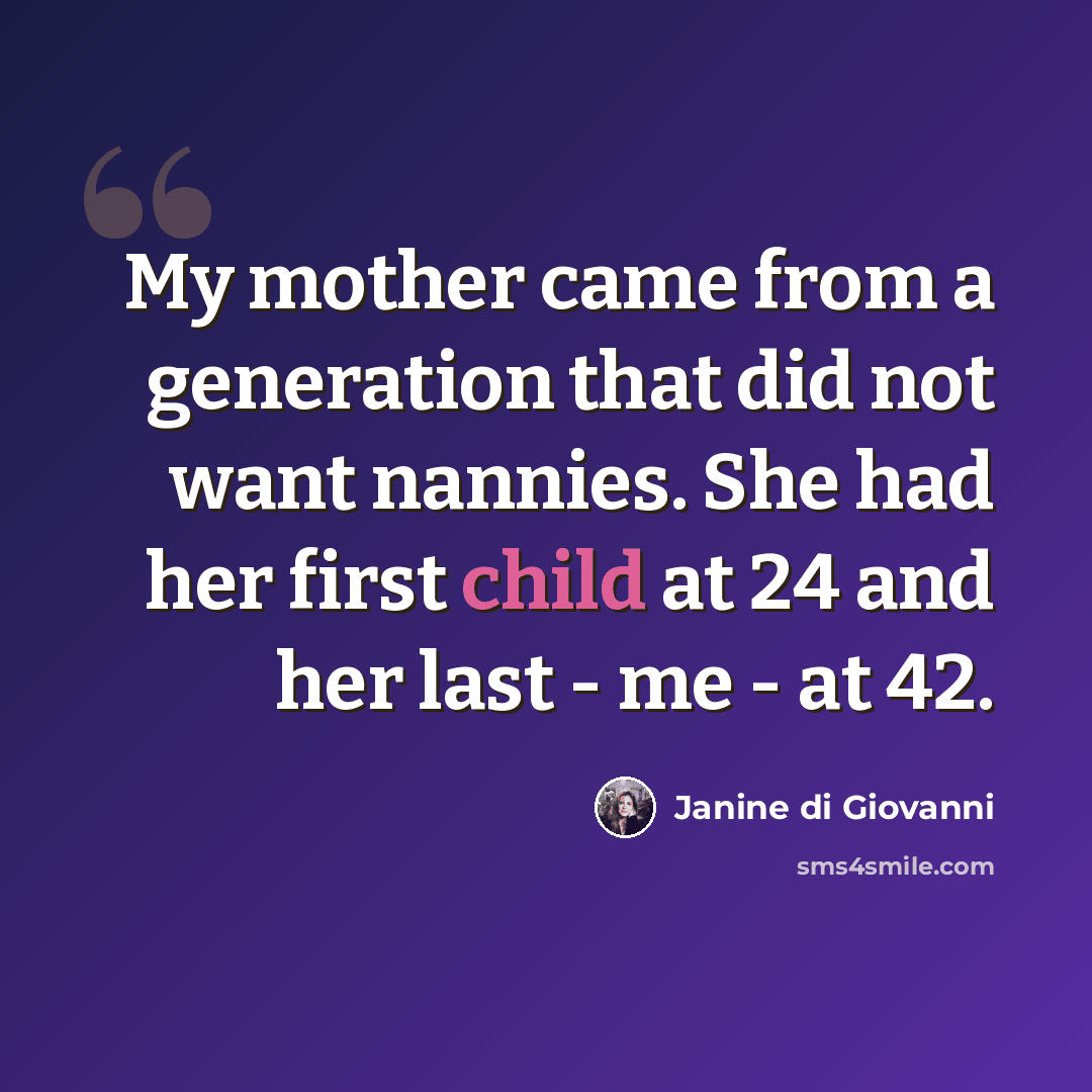“My mother came from a generation that did not want nannies. She had her first child at 24 and her last - me - at 42.” quote by Janine di Giovanni