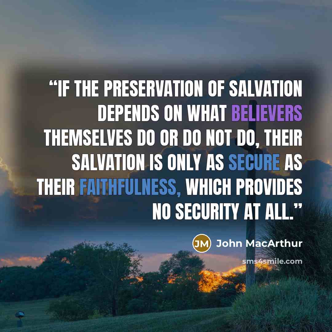 “If the preservation of salvation depends on what believers themselves do or do not do, their salvation is only as secure as their faithfulness, which provides no security at all.” quote by John MacArthur