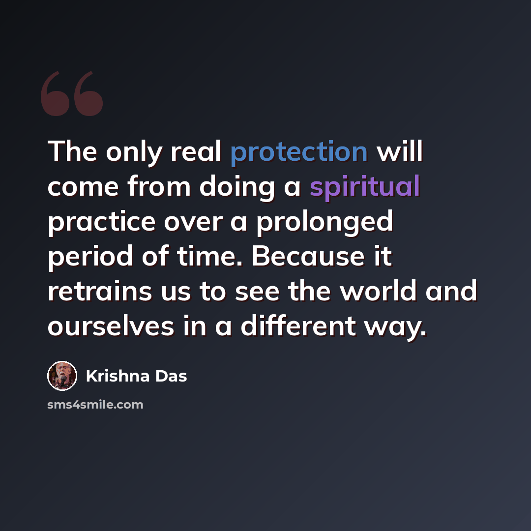 “The only real protection will come from doing a spiritual practice over a prolonged period of time. Because it retrains us to see the world and ourselves in a different way.” quote by Krishna Das