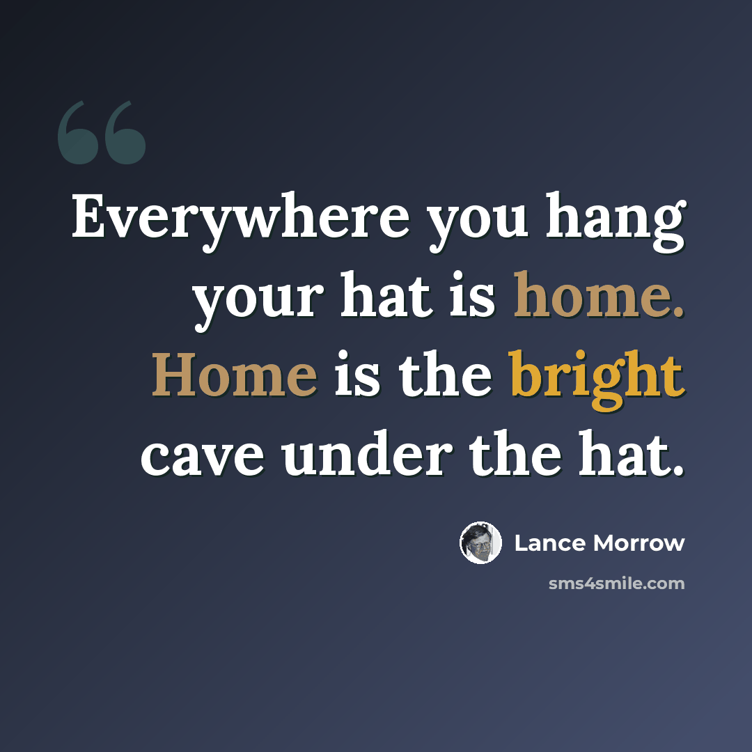 “Everywhere you hang your hat is home. Home is the bright cave under the hat.” quote by Lance Morrow