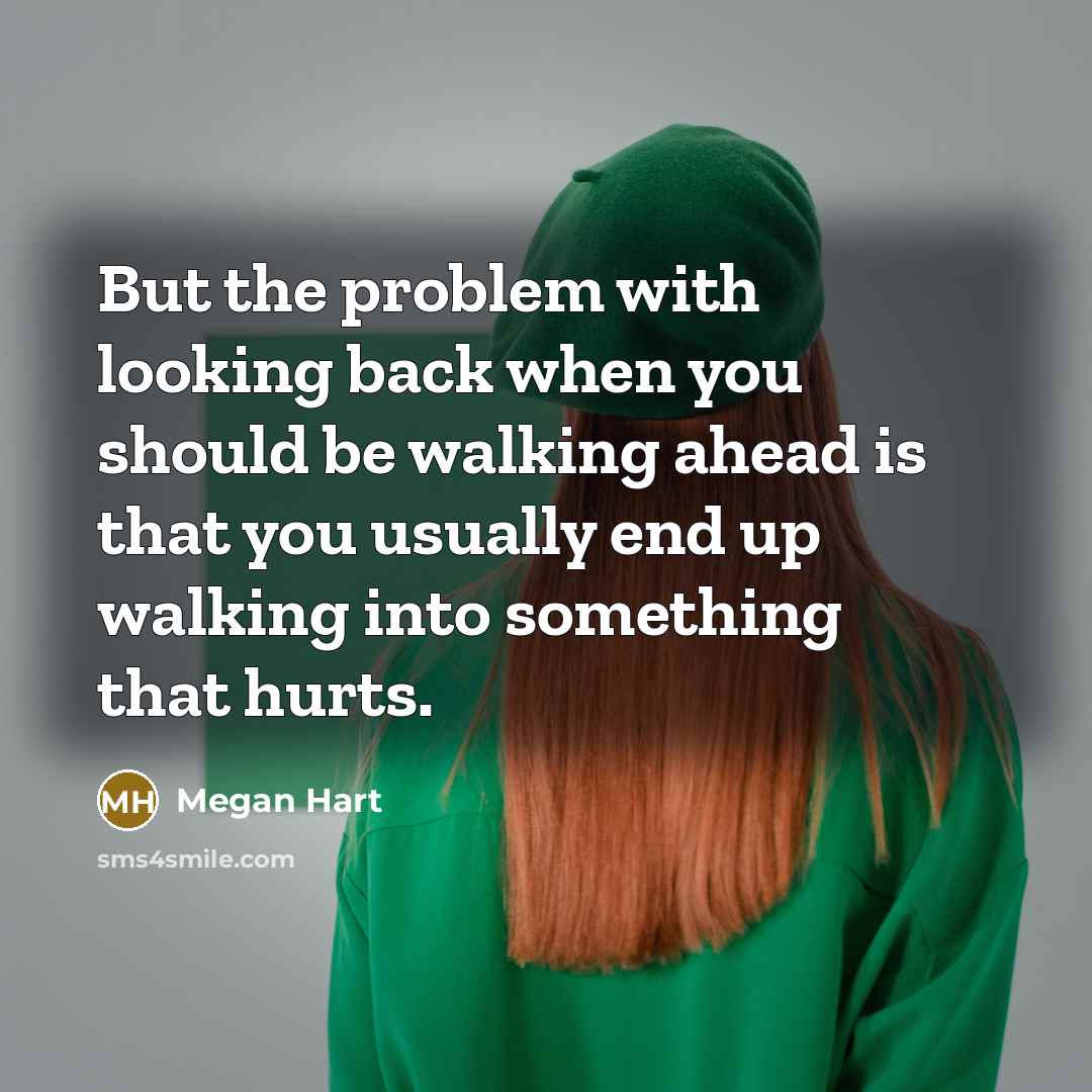 “But the problem with looking back when you should be walking ahead is that you usually end up walking into something that hurts.” quote by Megan Hart
