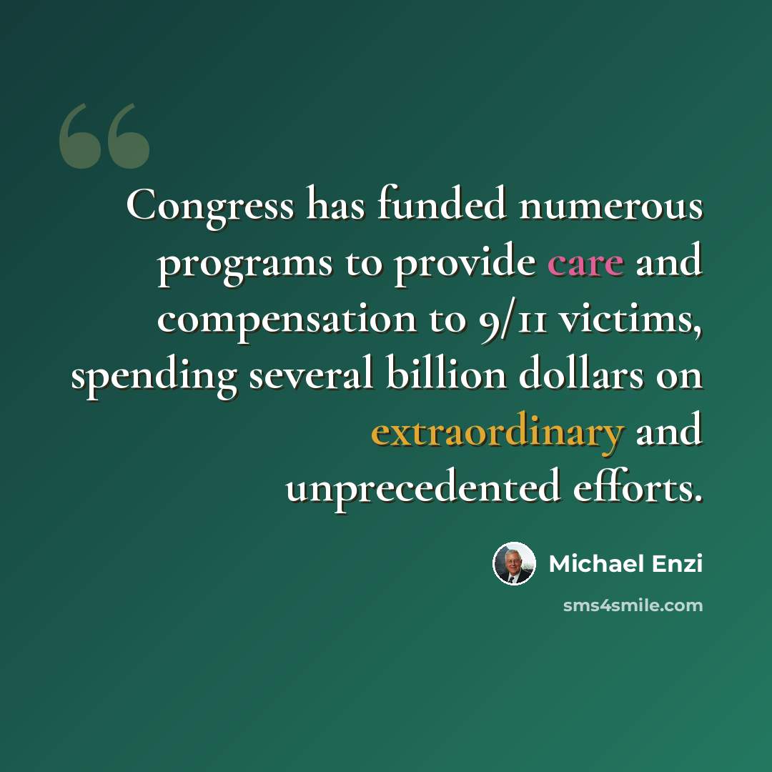 “Congress has funded numerous programs to provide care and compensation to 9/11 victims, spending several billion dollars on extraordinary and unprecedented efforts.” quote by Michael Enzi