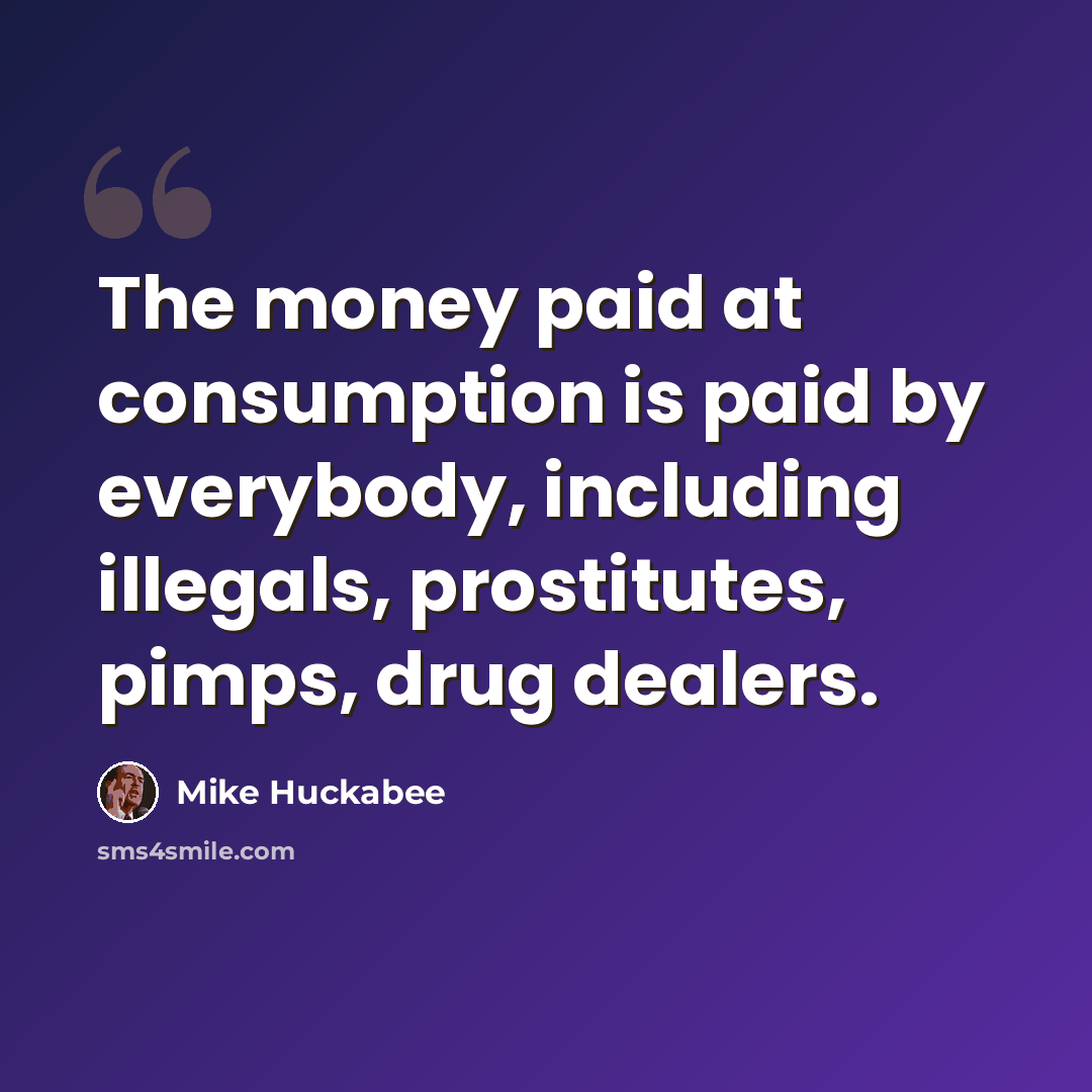 “The money paid at consumption is paid by everybody, including illegals, prostitutes, pimps, drug dealers.” quote by Mike Huckabee