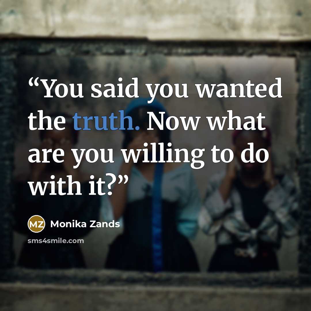 “You said you wanted the truth. Now what are you willing to do with it?” quote by Monika Zands