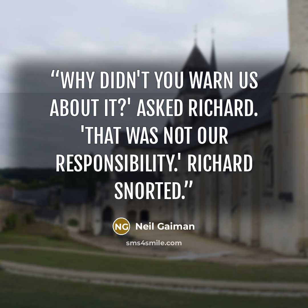 “Why didn't you warn us about it?' asked Richard. 'That was not our responsibility.' Richard snorted.” quote by Neil Gaiman