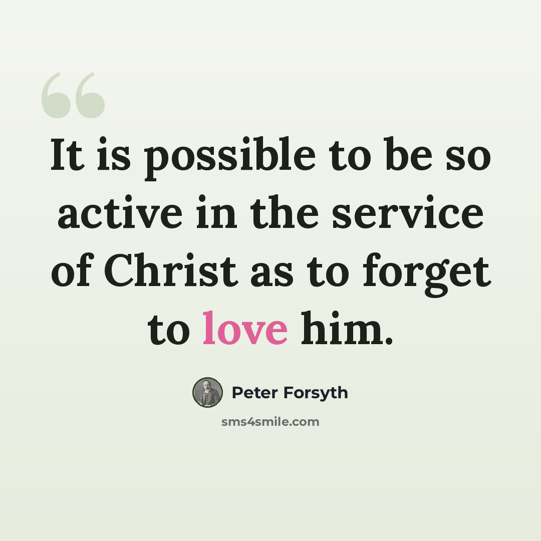 “It is possible to be so active in the service of Christ as to forget to love him.” quote by Peter Forsyth