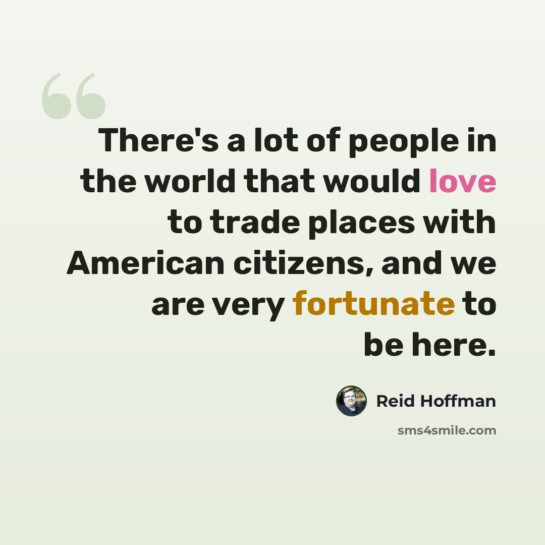 “There's a lot of people in the world that would love to trade places with American citizens, and we are very fortunate to be here.” quote by Reid Hoffman