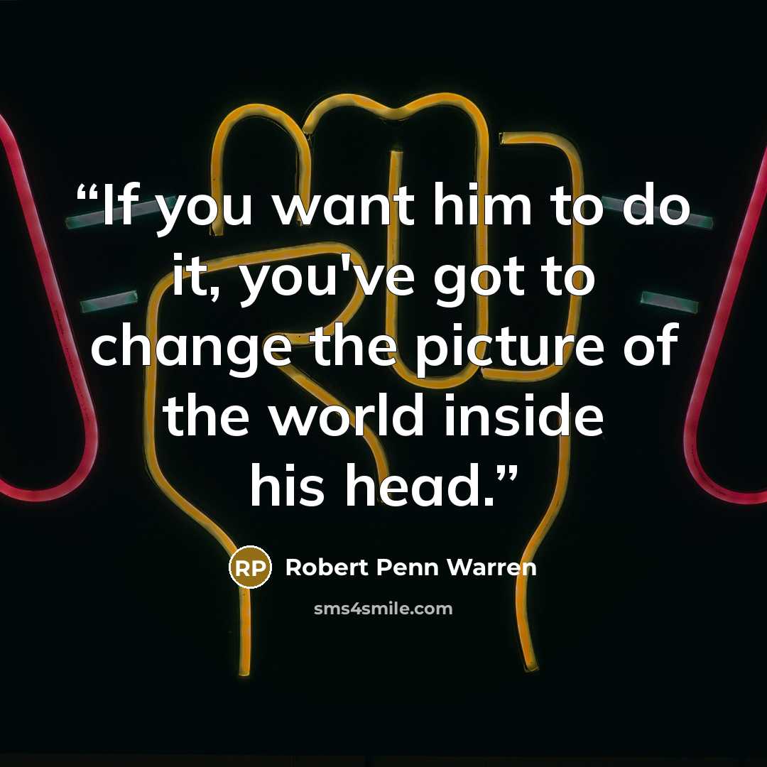 “If you want him to do it, you've got to change the picture of the world inside his head.” quote by Robert Penn Warren