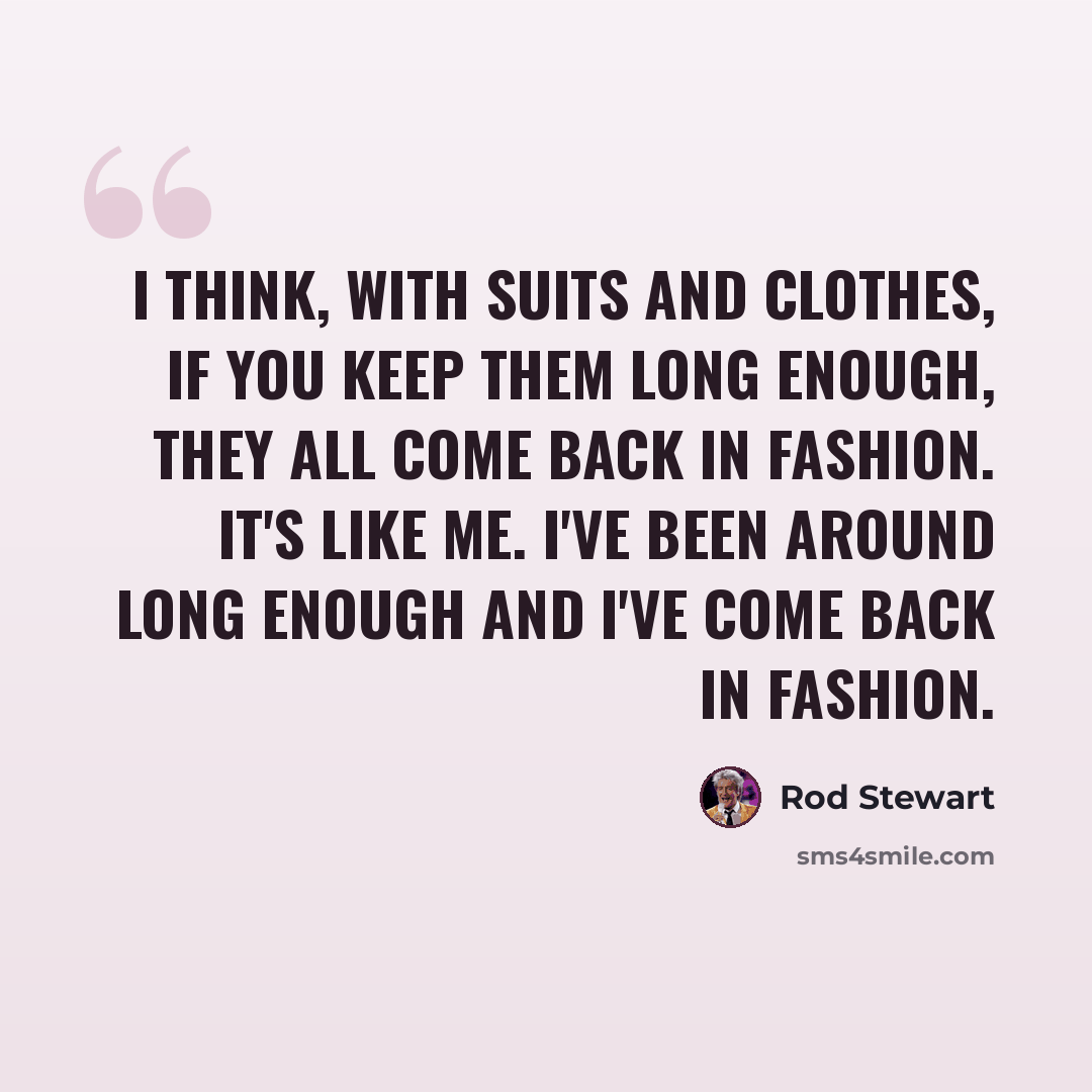 “I think, with suits and clothes, if you keep them long enough, they all come back in fashion. It's like me. I've been around long enough and I've come back in fashion.” quote by Rod Stewart