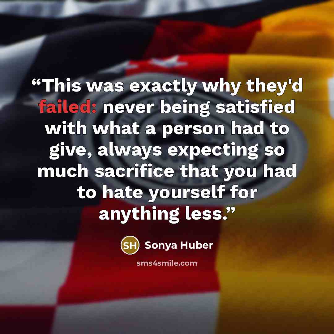 “This was exactly why they'd failed: never being satisfied with what a person had to give, always expecting so much sacrifice that you had to hate yourself for anything less.” quote by Sonya Huber