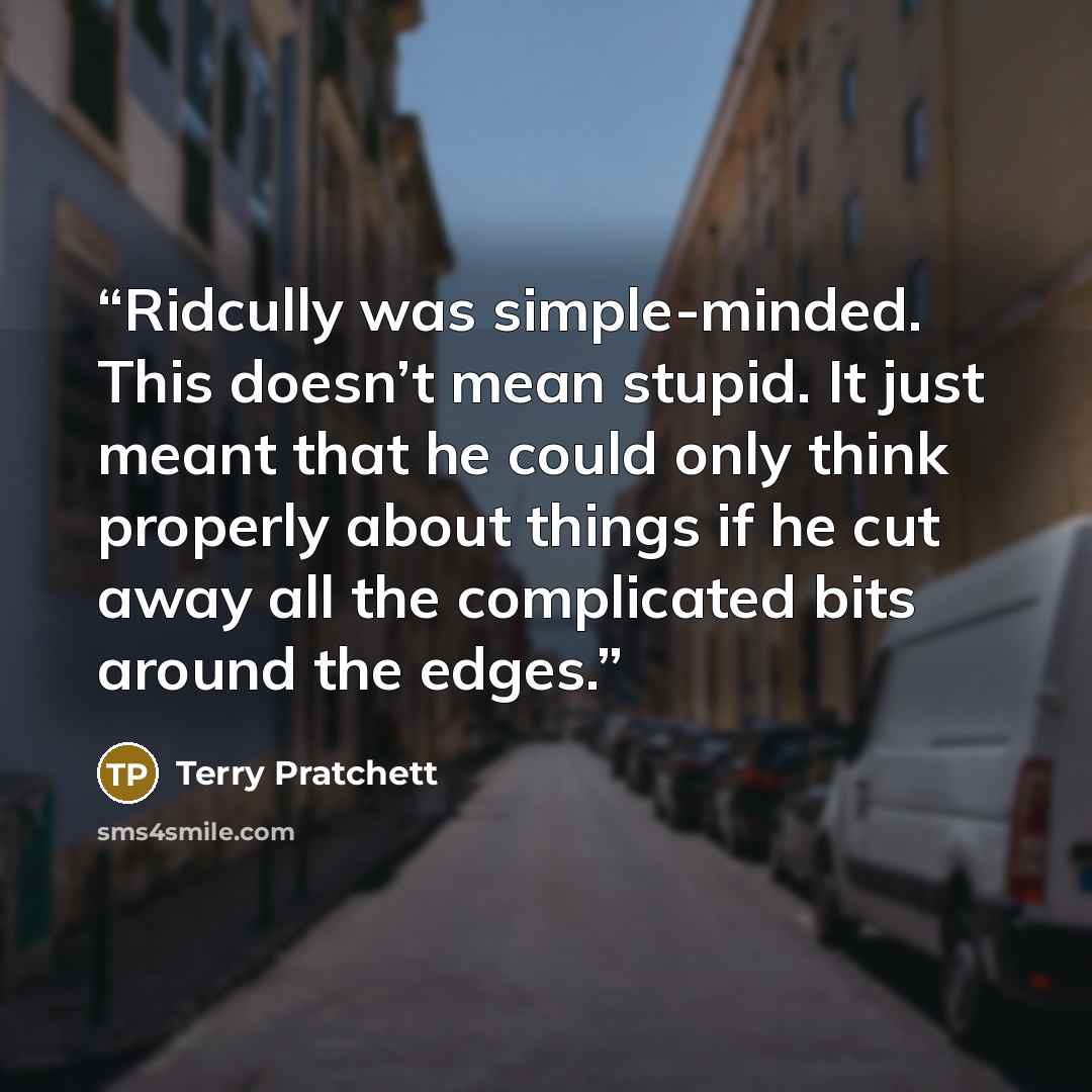 “Ridcully was simple-minded. This doesn’t mean stupid. It just meant that he could only think properly about things if he cut away all the complicated bits around the edges.” quote by Terry Pratchett