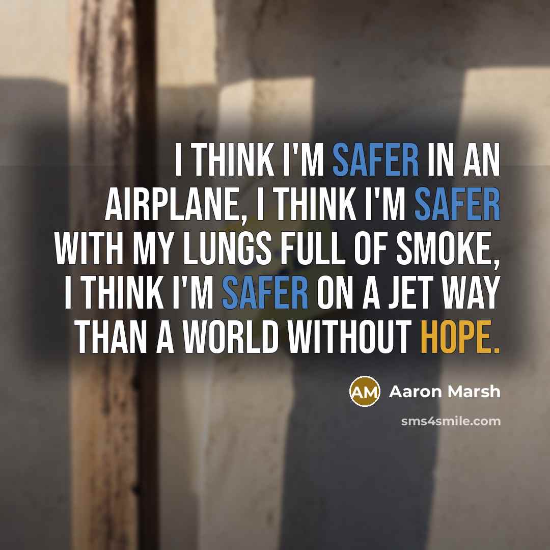 “I think I'm safer in an airplane, I think I'm safer with my lungs full of smoke, I think I'm safer on a jet way than a world without hope.” quote by Aaron Marsh