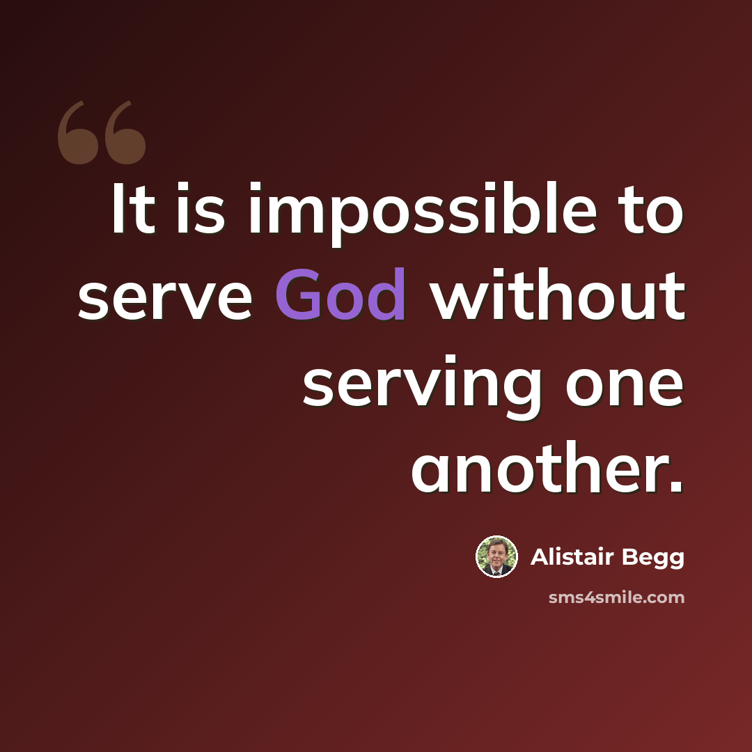 “It is impossible to serve God without serving one another.” quote by Alistair Begg