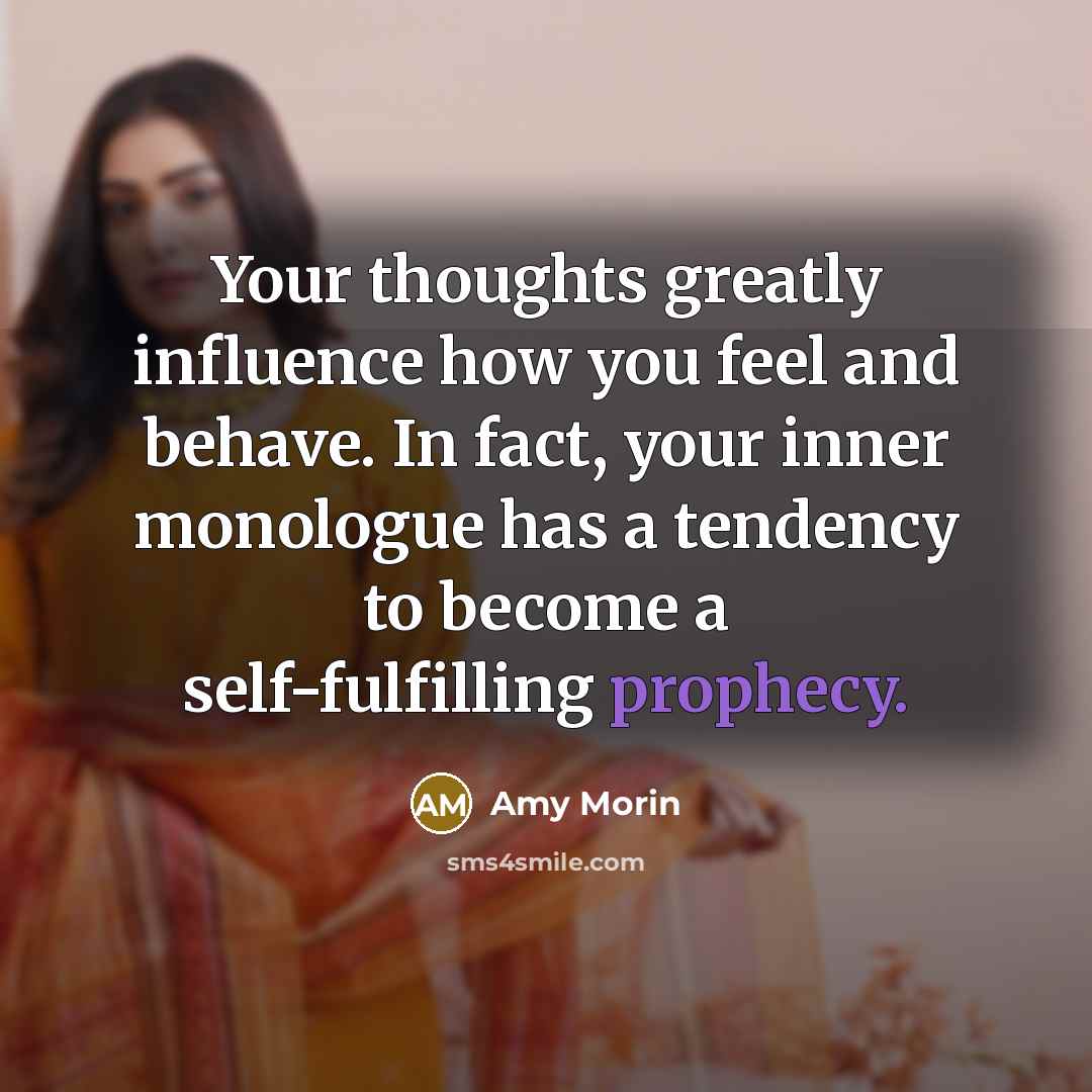 “Your thoughts greatly influence how you feel and behave. In fact, your inner monologue has a tendency to become a self-fulfilling prophecy.” quote by Amy Morin