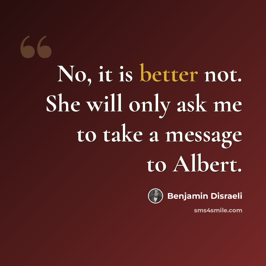 “No, it is better not. She will only ask me to take a message to Albert.” quote by Benjamin Disraeli