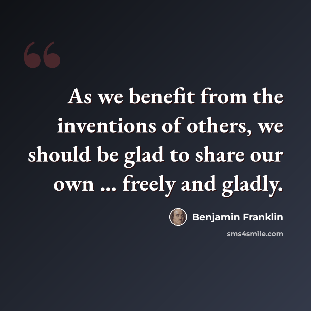 “As we benefit from the inventions of others, we should be glad to share our own ... freely and gladly.” quote by Benjamin Franklin