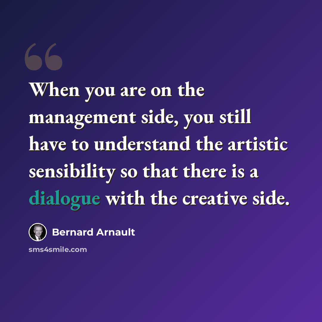 “When you are on the management side, you still have to understand the artistic sensibility so that there is a dialogue with the creative side.” quote by Bernard Arnault