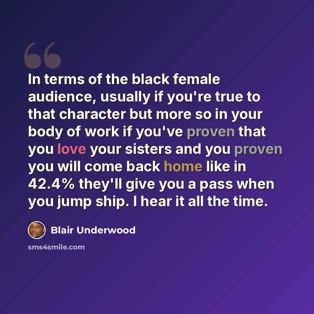 “In terms of the black female audience, usually if you're true to that character but more so in your body of work if you've proven that you love your sisters and you proven you will come back home like in 42.4% they'll give you a pass when you jump ship. I hear it all the time.” quote by Blair Underwood