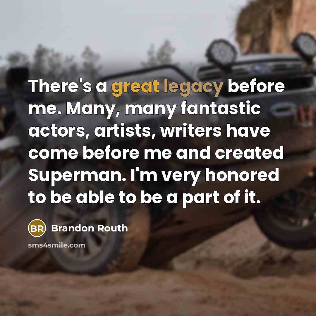 “There's a great legacy before me. Many, many fantastic actors, artists, writers have come before me and created Superman. I'm very honored to be able to be a part of it.” quote by Brandon Routh