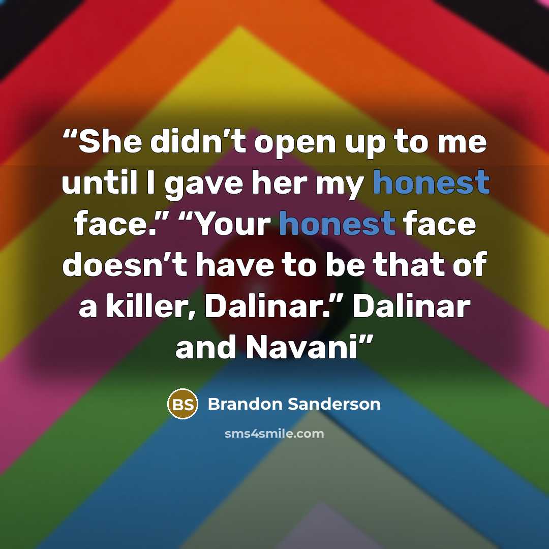 “She didn’t open up to me until I gave her my honest face.” “Your honest face doesn’t have to be that of a killer, Dalinar.” Dalinar and Navani” quote by Brandon Sanderson