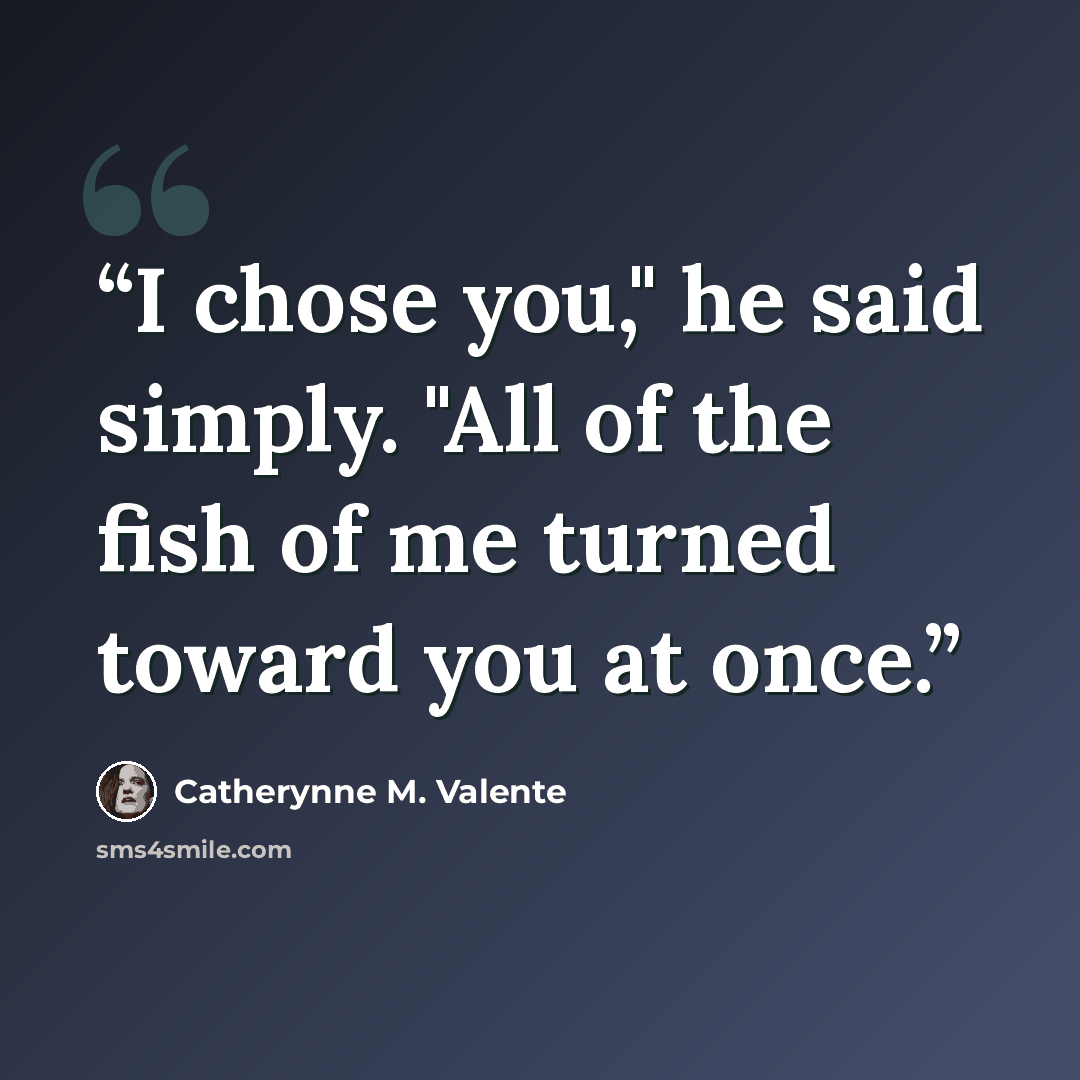 “I chose you," he said simply. "All of the fish of me turned toward you at once.” quote by Catherynne M. Valente