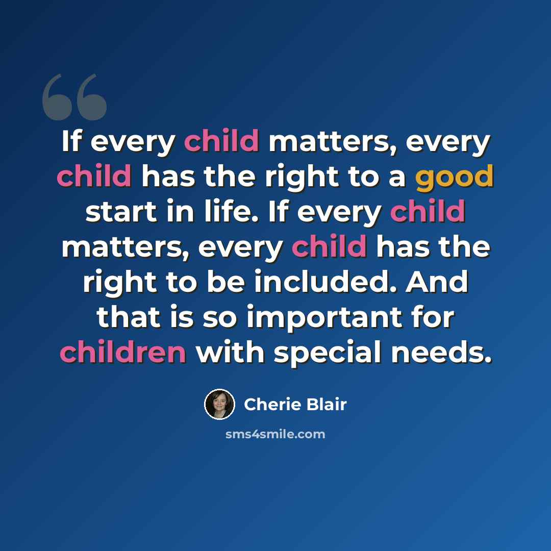 “If every child matters, every child has the right to a good start in life. If every child matters, every child has the right to be included. And that is so important for children with special needs.” quote by Cherie Blair