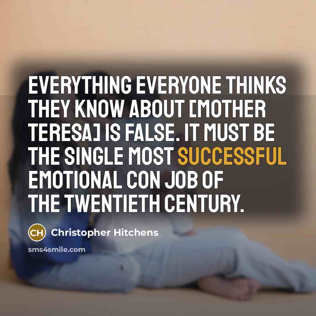 “Everything everyone thinks they know about [Mother Teresa] is false. It must be the single most successful emotional con job of the twentieth century.” quote by Christopher Hitchens