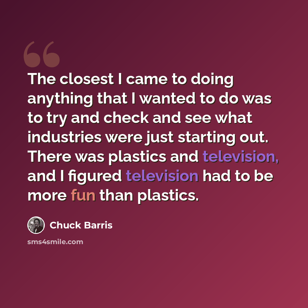 “The closest I came to doing anything that I wanted to do was to try and check and see what industries were just starting out. There was plastics and television, and I figured television had to be more fun than plastics.” quote by Chuck Barris