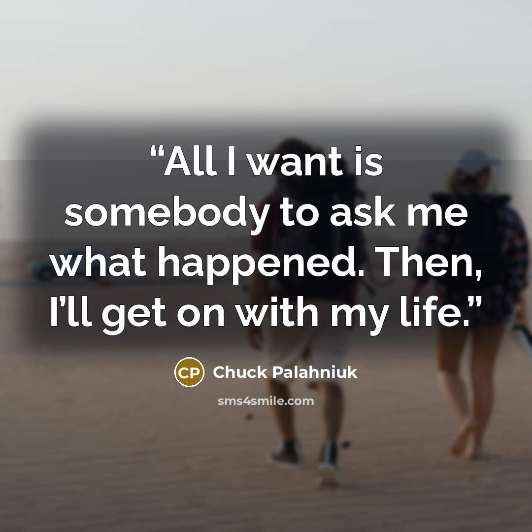 “All I want is somebody to ask me what happened. Then, I’ll get on with my life.” quote by Chuck Palahniuk