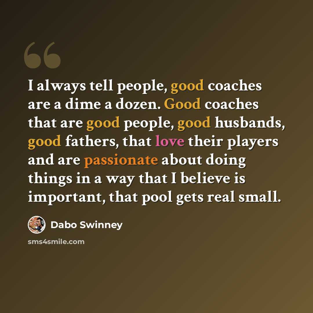 “I always tell people, good coaches are a dime a dozen. Good coaches that are good people, good husbands, good fathers, that love their players and are passionate about doing things in a way that I believe is important, that pool gets real small.” quote by Dabo Swinney