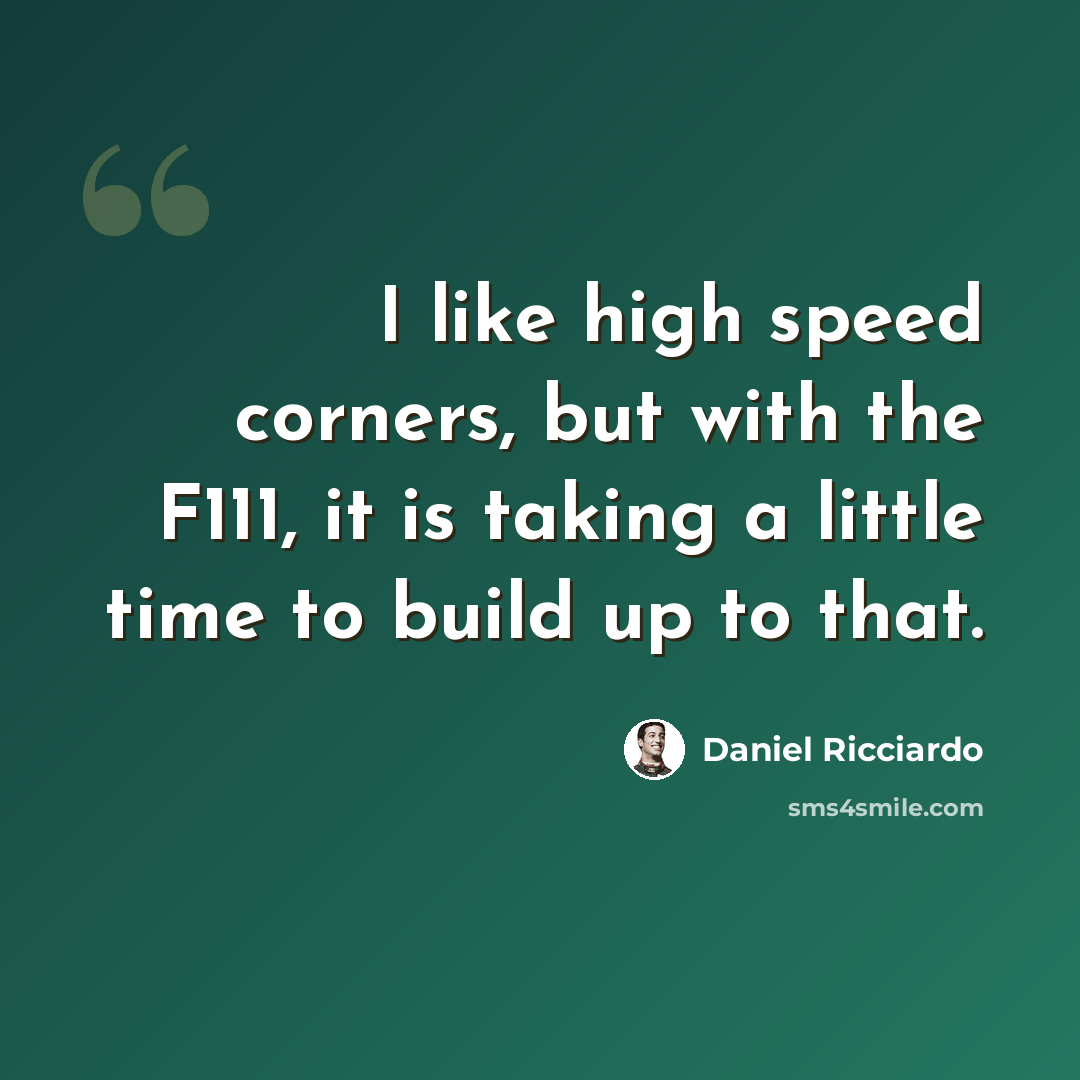 “I like high speed corners, but with the F111, it is taking a little time to build up to that.” quote by Daniel Ricciardo