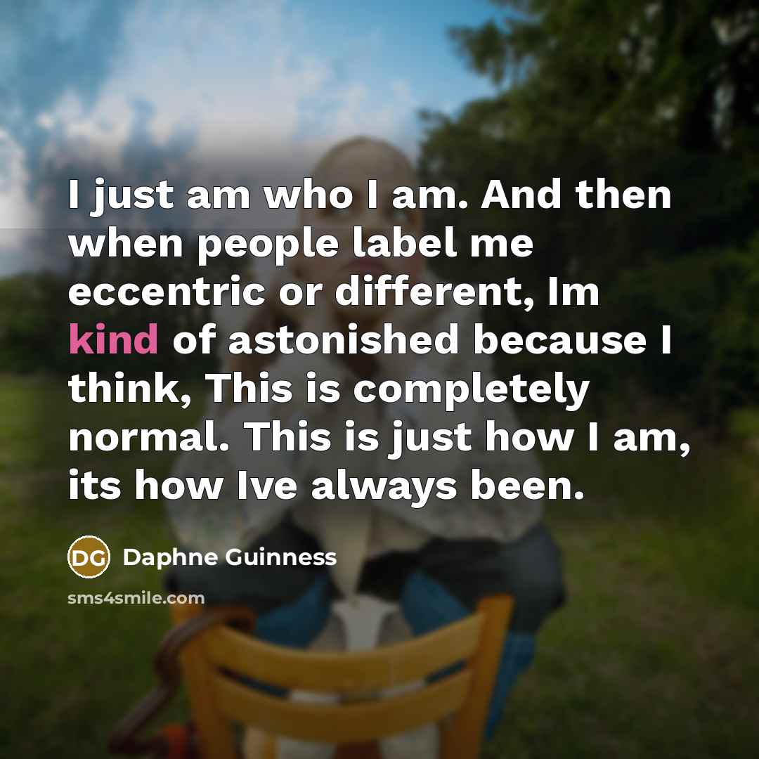 “I just am who I am. And then when people label me eccentric or different, Im kind of astonished because I think, This is completely normal. This is just how I am, its how Ive always been.” quote by Daphne Guinness