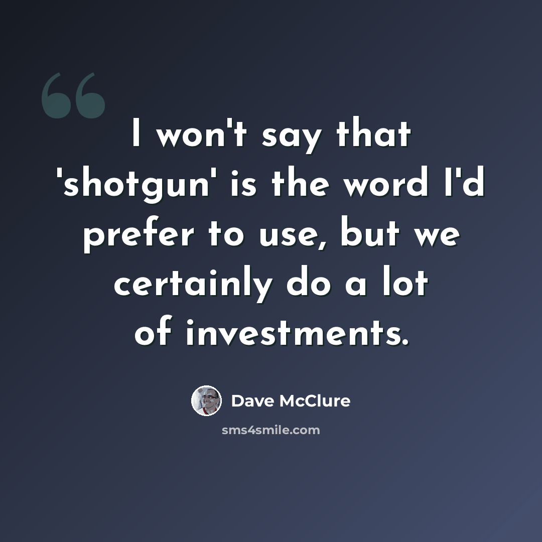 “I won't say that 'shotgun' is the word I'd prefer to use, but we certainly do a lot of investments.” quote by Dave McClure