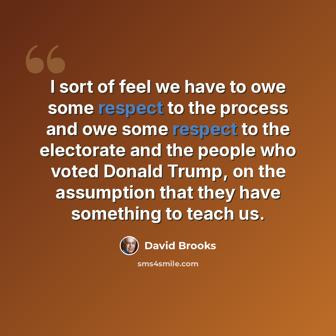 “I sort of feel we have to owe some respect to the process and owe some respect to the electorate and the people who voted Donald Trump, on the assumption that they have something to teach us.” quote by David Brooks