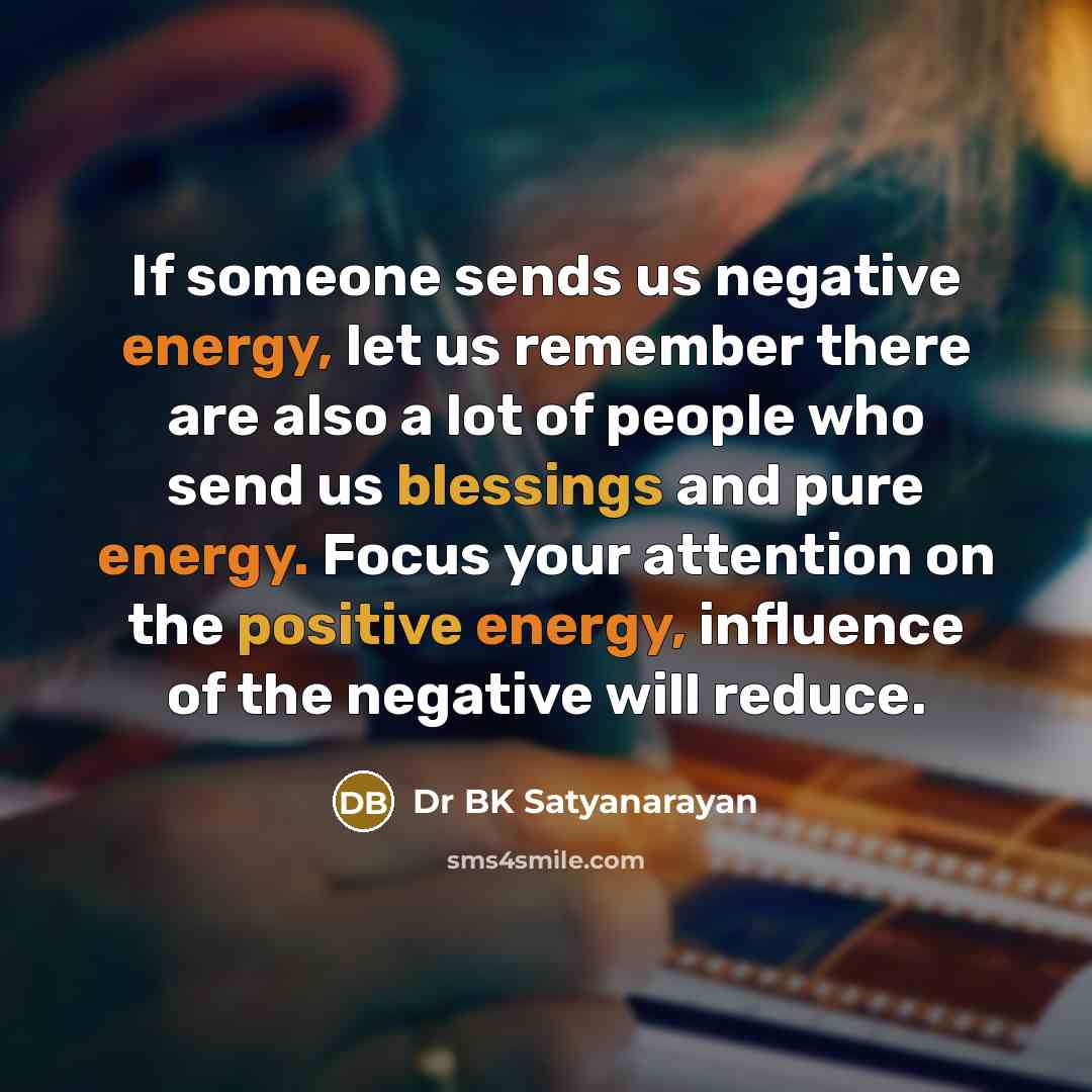“If someone sends us negative energy, let us remember there are also a lot of people who send us blessings and pure energy. Focus your attention on the positive energy, influence of the negative will reduce.” quote by Dr BK Satyanarayan